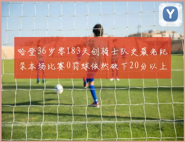 哈登36岁零183天创骑士队史最老纪录本场比赛0罚球依然砍下20分以上