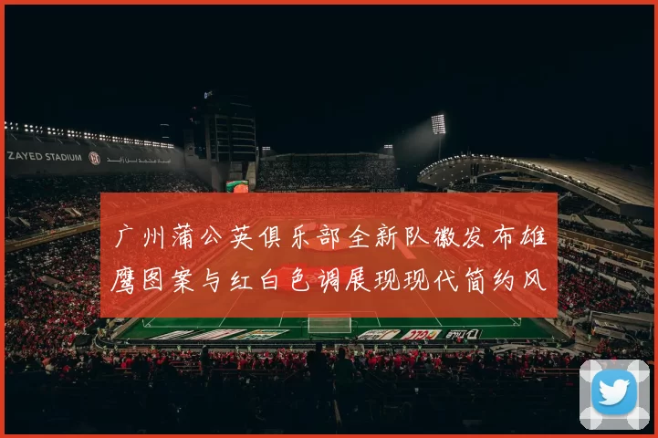 广州蒲公英俱乐部全新队徽发布雄鹰图案与红白色调展现现代简约风格