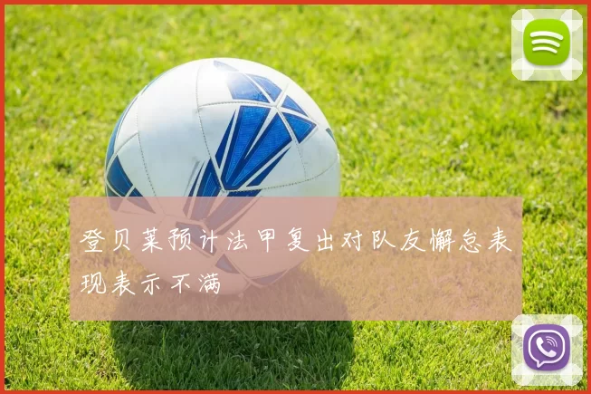 登贝莱预计法甲复出对队友懈怠表现表示不满