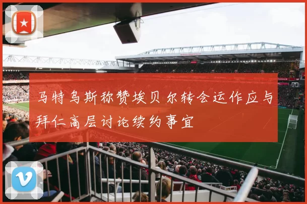 马特乌斯称赞埃贝尔转会运作应与拜仁高层讨论续约事宜
