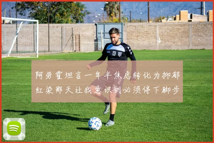 阿劳霍坦言一年半焦虑转化为抑郁红染那天让我意识到必须停下脚步