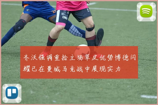 齐沃强调重拾主场草皮优势博德闪耀已在曼城马竞战中展现实力