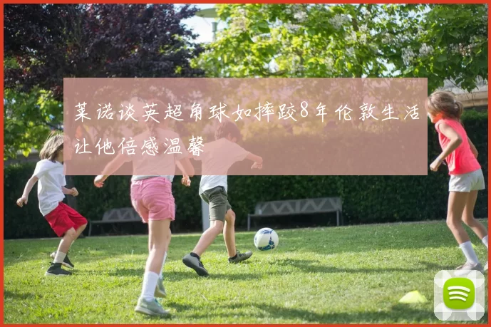 莱诺谈英超角球如摔跤8年伦敦生活让他倍感温馨