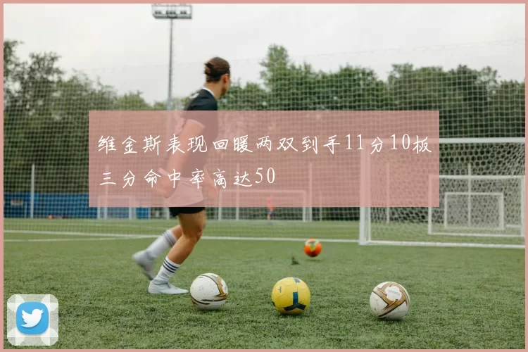 维金斯表现回暖两双到手11分10板三分命中率高达50