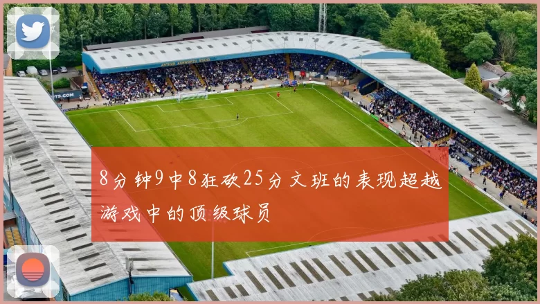 8分钟9中8狂砍25分文班的表现超越游戏中的顶级球员