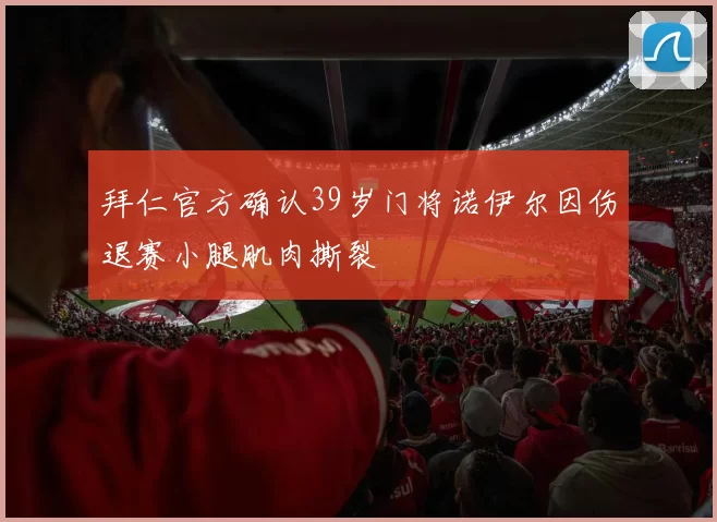 拜仁官方确认39岁门将诺伊尔因伤退赛小腿肌肉撕裂