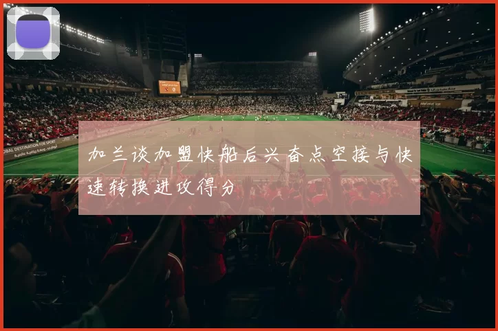 加兰谈加盟快船后兴奋点空接与快速转换进攻得分