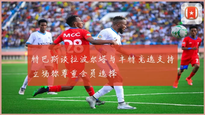 特巴斯谈拉波尔塔与丰特竞选支持立场称尊重会员选择