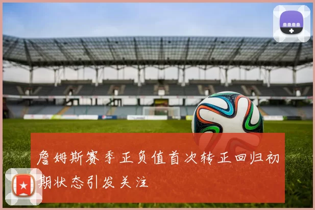 詹姆斯赛季正负值首次转正回归初期状态引发关注