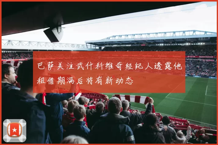 巴萨关注武什科维奇经纪人透露他租借期满后将有新动态