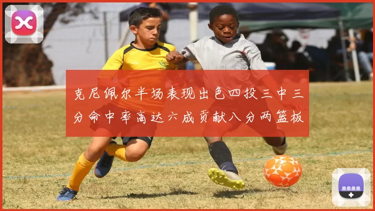 克尼佩尔半场表现出色四投三中三分命中率高达六成贡献八分两篮板