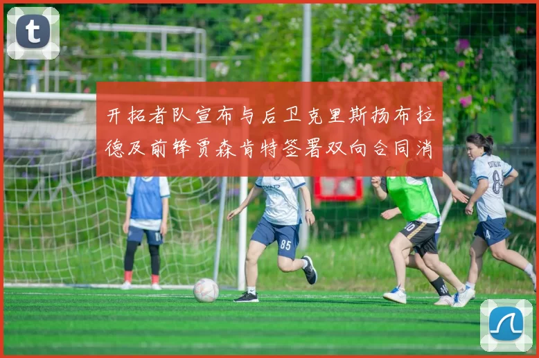 开拓者队宣布与后卫克里斯扬布拉德及前锋贾森肯特签署双向合同消息
