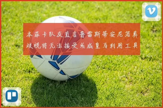 本菲卡队友直言普雷斯蒂安尼若真歧视将无法接受或成皇马利用工具