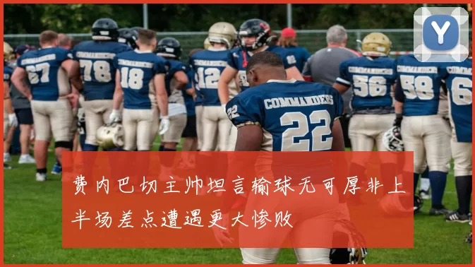 费内巴切主帅坦言输球无可厚非上半场差点遭遇更大惨败