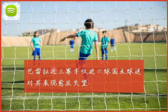 巴雷拉近三赛季仅进六球国米球迷对其表现愈发失望