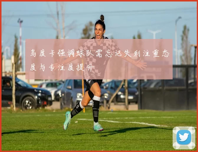 乌度卡强调球队需忘记失利注重态度与专注度提升