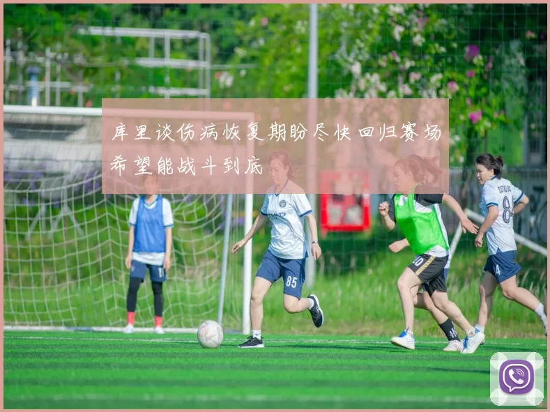 库里谈伤病恢复期盼尽快回归赛场希望能战斗到底