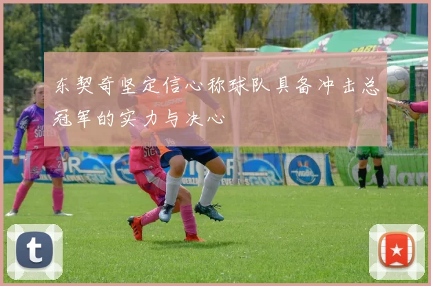 东契奇坚定信心称球队具备冲击总冠军的实力与决心