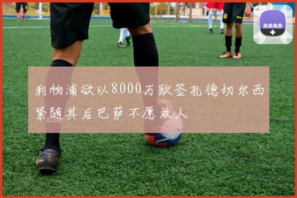 利物浦欲以8000万欧签孔德切尔西紧随其后巴萨不愿放人