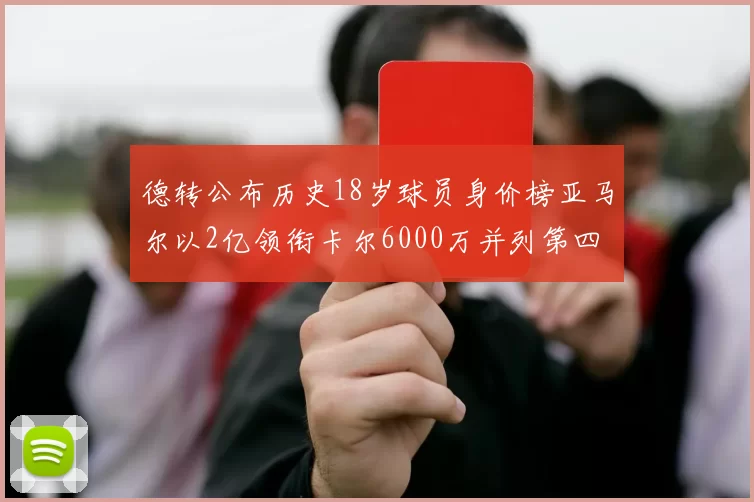 德转公布历史18岁球员身价榜亚马尔以2亿领衔卡尔6000万并列第四