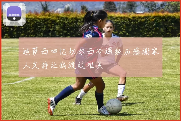 迪萨西回忆切尔西冷遇经历感谢家人支持让我渡过难关