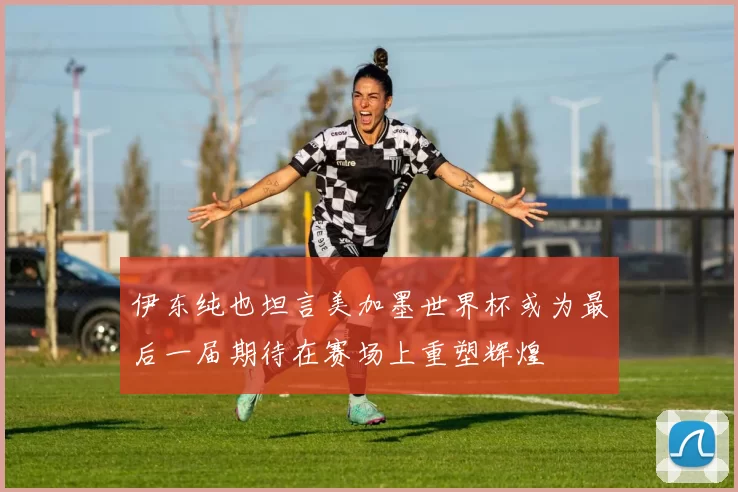 伊东纯也坦言美加墨世界杯或为最后一届期待在赛场上重塑辉煌