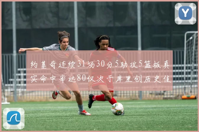 约基奇连续31场30分5助攻5篮板真实命中率达80仅次于库里创历史佳绩