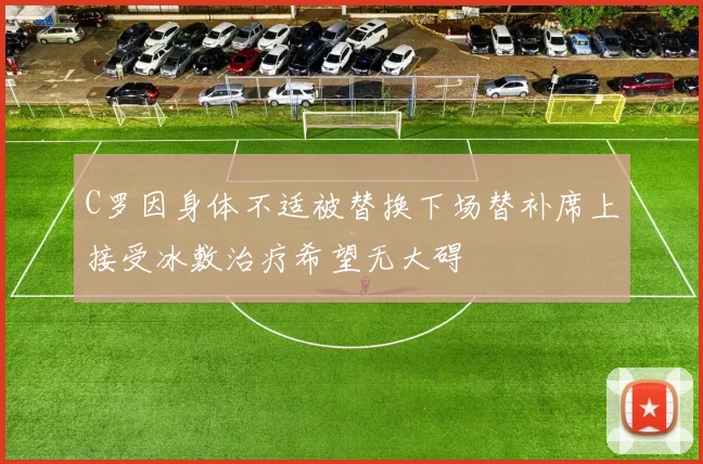 C罗因身体不适被替换下场替补席上接受冰敷治疗希望无大碍
