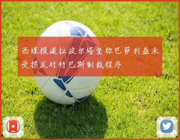 西媒报道拉波尔塔坚称巴萨利益未受损反对特巴斯制裁程序