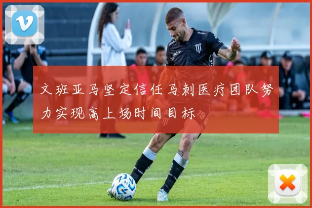 文班亚马坚定信任马刺医疗团队努力实现高上场时间目标