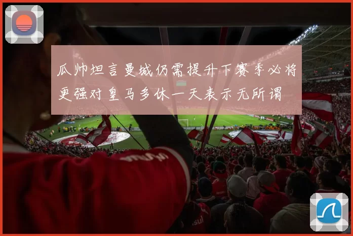 瓜帅坦言曼城仍需提升下赛季必将更强对皇马多休一天表示无所谓