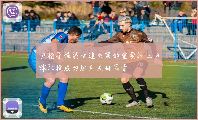 卢指导强调快速决策的重要性三分球36投成为胜利关键因素