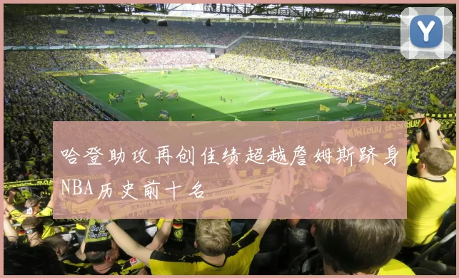哈登助攻再创佳绩超越詹姆斯跻身NBA历史前十名