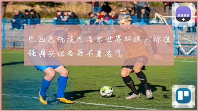 巴西总统谈内马尔世界杯选人标准强调安切洛蒂不看名气