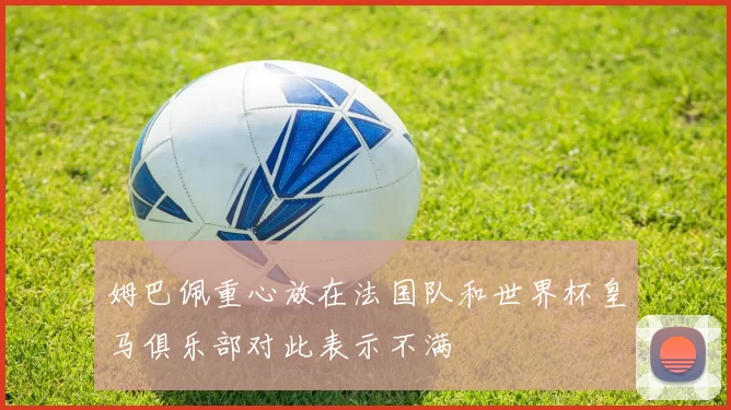 姆巴佩重心放在法国队和世界杯皇马俱乐部对此表示不满
