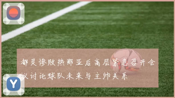 都灵惨败热那亚后高层紧急召开会议讨论球队未来与主帅关系