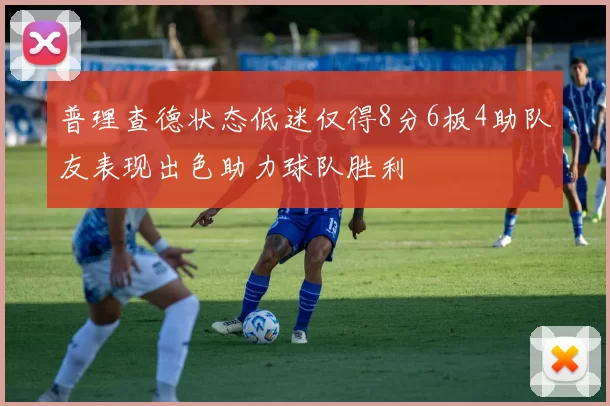 普理查德状态低迷仅得8分6板4助队友表现出色助力球队胜利